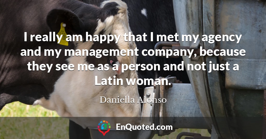 I really am happy that I met my agency and my management company, because they see me as a person and not just a Latin woman.