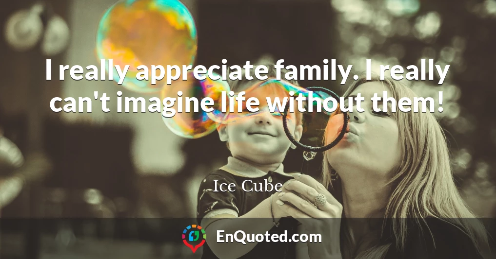 I really appreciate family. I really can't imagine life without them!