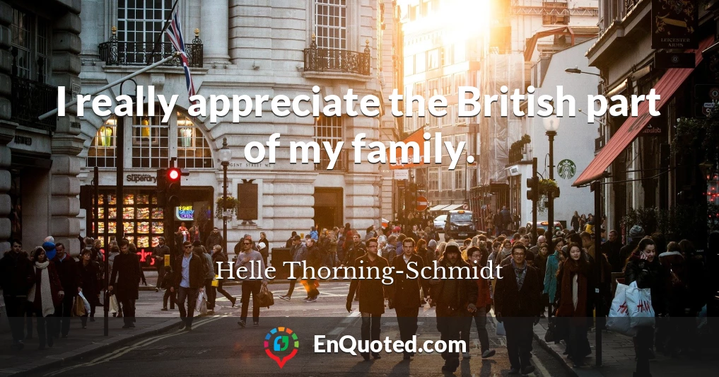 I really appreciate the British part of my family.