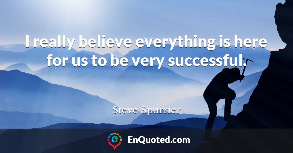 I really believe everything is here for us to be very successful.