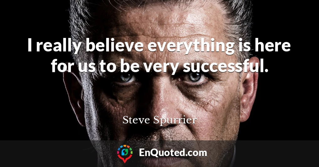 I really believe everything is here for us to be very successful.