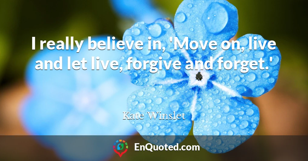 I really believe in, 'Move on, live and let live, forgive and forget.'