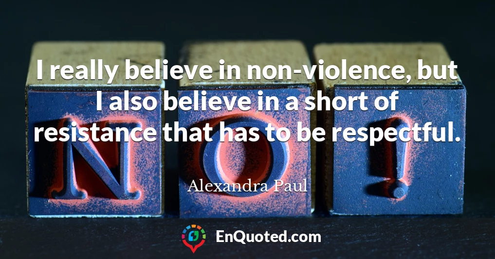 I really believe in non-violence, but I also believe in a short of resistance that has to be respectful.