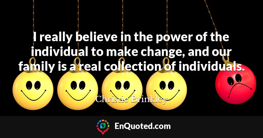 I really believe in the power of the individual to make change, and our family is a real collection of individuals.