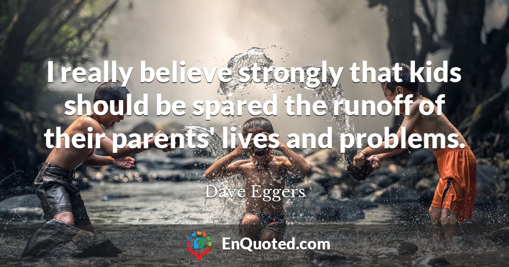 I really believe strongly that kids should be spared the runoff of their parents' lives and problems.
