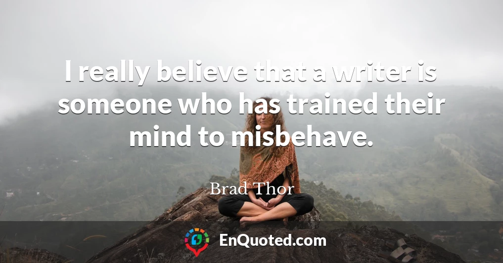 I really believe that a writer is someone who has trained their mind to misbehave.