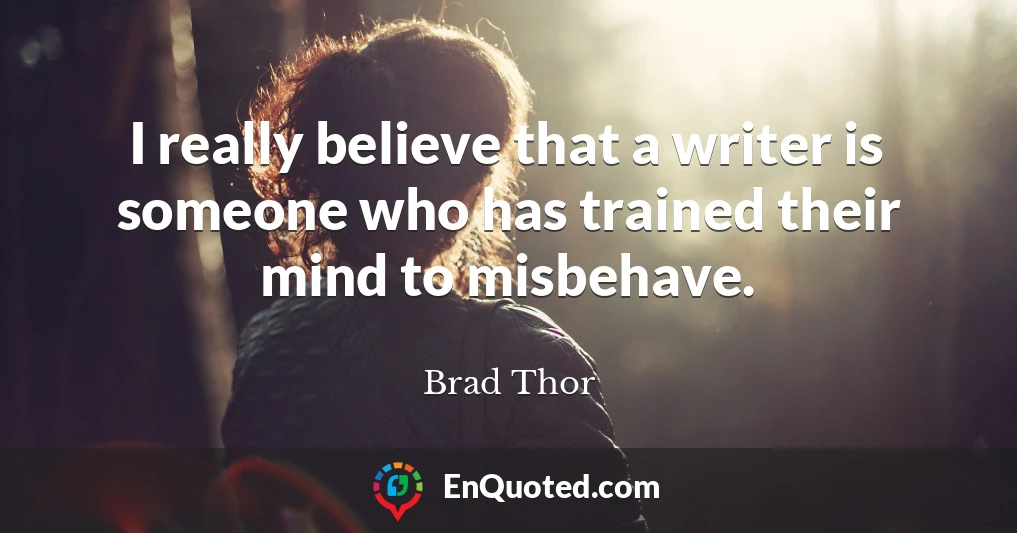 I really believe that a writer is someone who has trained their mind to misbehave.