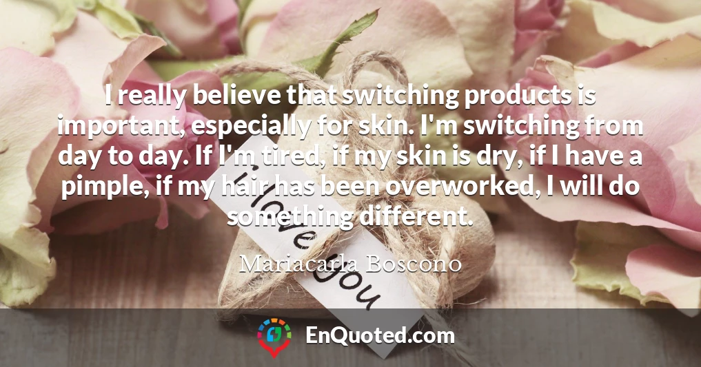 I really believe that switching products is important, especially for skin. I'm switching from day to day. If I'm tired, if my skin is dry, if I have a pimple, if my hair has been overworked, I will do something different.