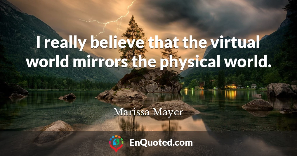I really believe that the virtual world mirrors the physical world.