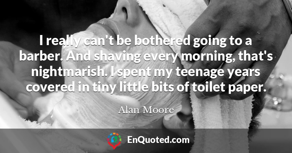 I really can't be bothered going to a barber. And shaving every morning, that's nightmarish. I spent my teenage years covered in tiny little bits of toilet paper.