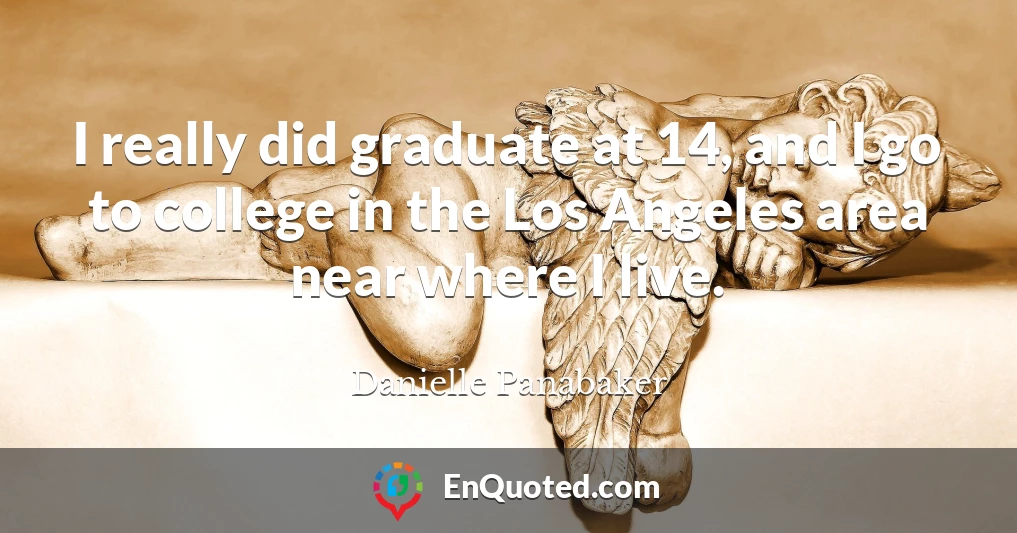 I really did graduate at 14, and I go to college in the Los Angeles area near where I live.