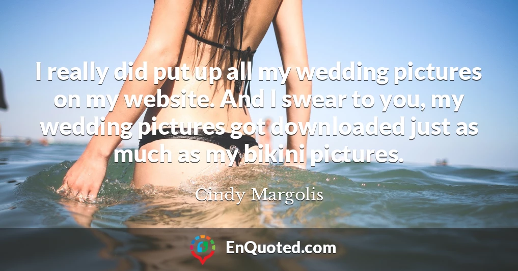 I really did put up all my wedding pictures on my website. And I swear to you, my wedding pictures got downloaded just as much as my bikini pictures.