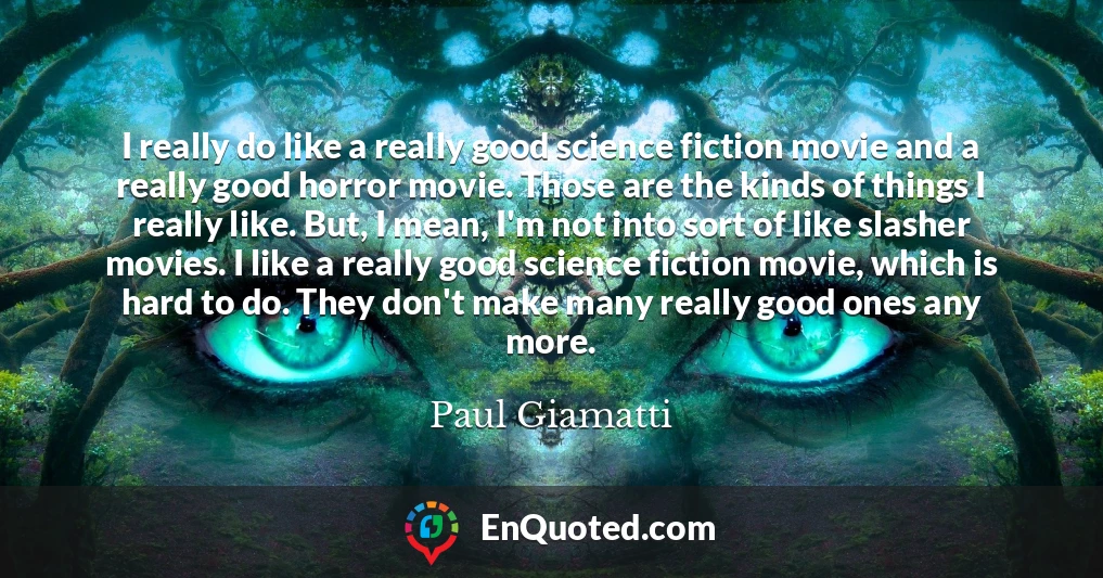 I really do like a really good science fiction movie and a really good horror movie. Those are the kinds of things I really like. But, I mean, I'm not into sort of like slasher movies. I like a really good science fiction movie, which is hard to do. They don't make many really good ones any more.