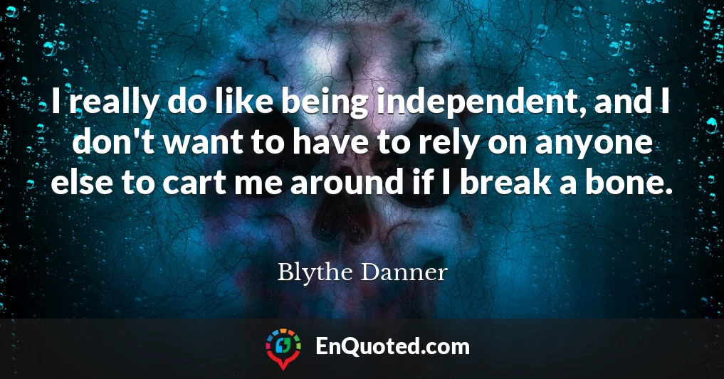 I really do like being independent, and I don't want to have to rely on anyone else to cart me around if I break a bone.