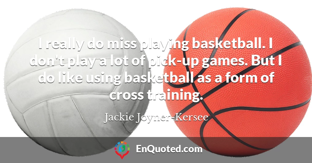 I really do miss playing basketball. I don't play a lot of pick-up games. But I do like using basketball as a form of cross training.