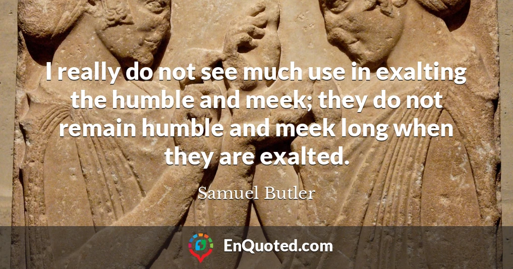 I really do not see much use in exalting the humble and meek; they do not remain humble and meek long when they are exalted.