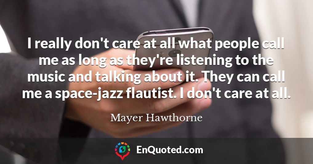 I really don't care at all what people call me as long as they're listening to the music and talking about it. They can call me a space-jazz flautist. I don't care at all.
