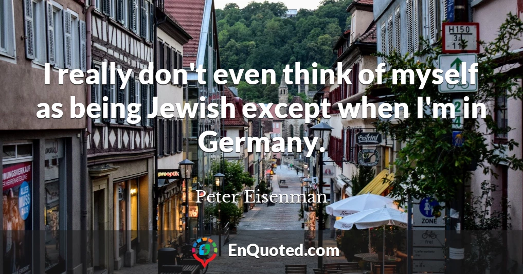 I really don't even think of myself as being Jewish except when I'm in Germany.