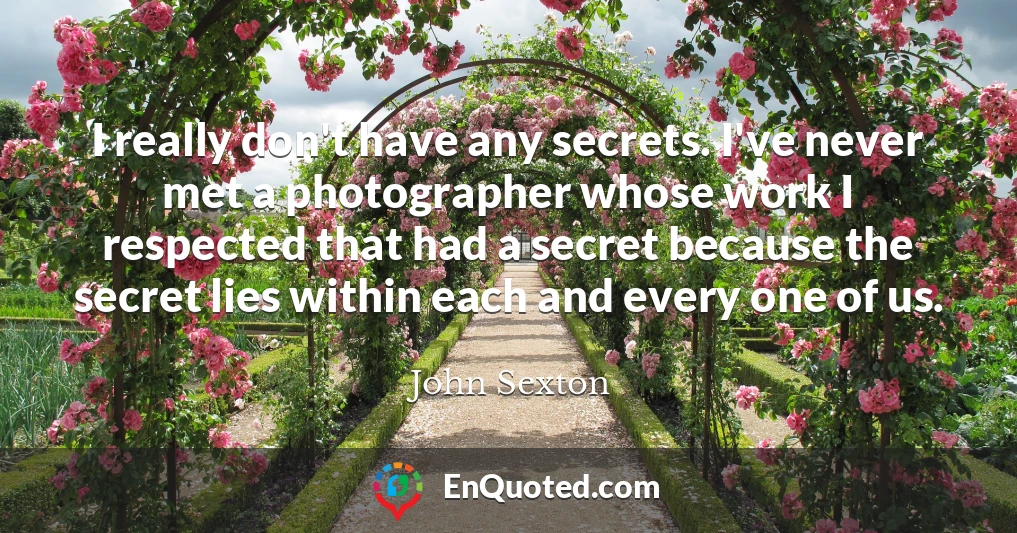 I really don't have any secrets. I've never met a photographer whose work I respected that had a secret because the secret lies within each and every one of us.