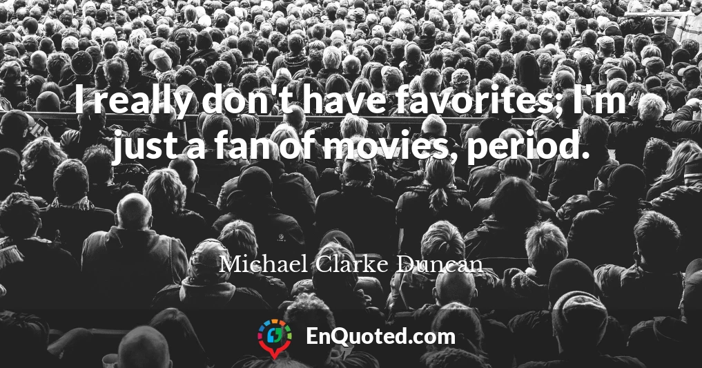 I really don't have favorites; I'm just a fan of movies, period.
