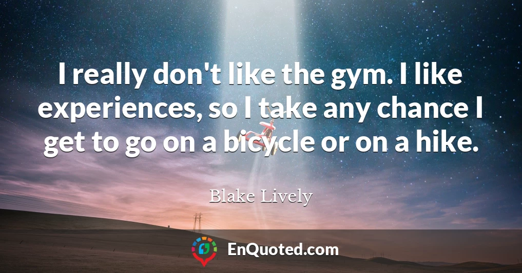 I really don't like the gym. I like experiences, so I take any chance I get to go on a bicycle or on a hike.