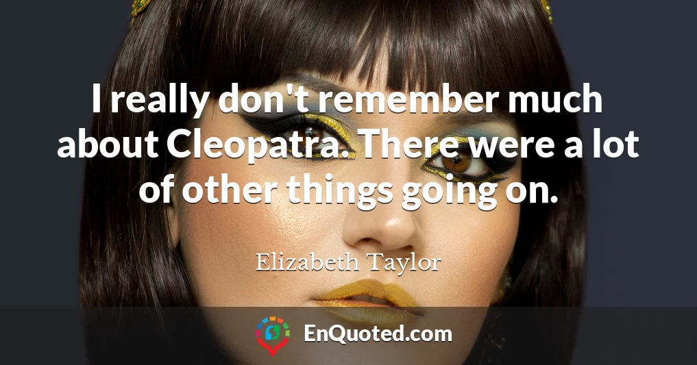 I really don't remember much about Cleopatra. There were a lot of other things going on.