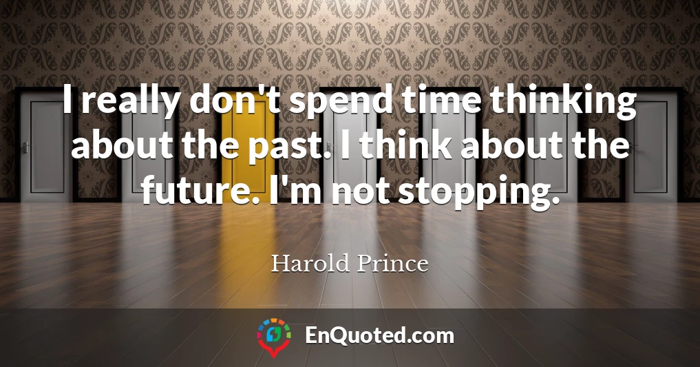 I really don't spend time thinking about the past. I think about the future. I'm not stopping.