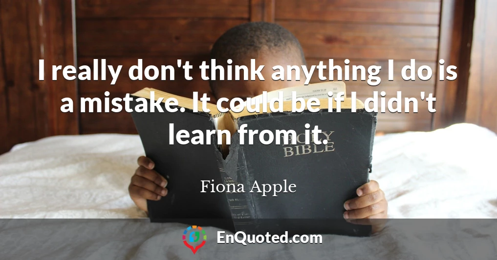 I really don't think anything I do is a mistake. It could be if I didn't learn from it.
