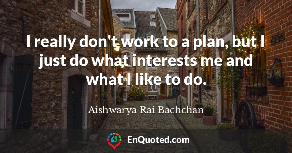 I really don't work to a plan, but I just do what interests me and what I like to do.