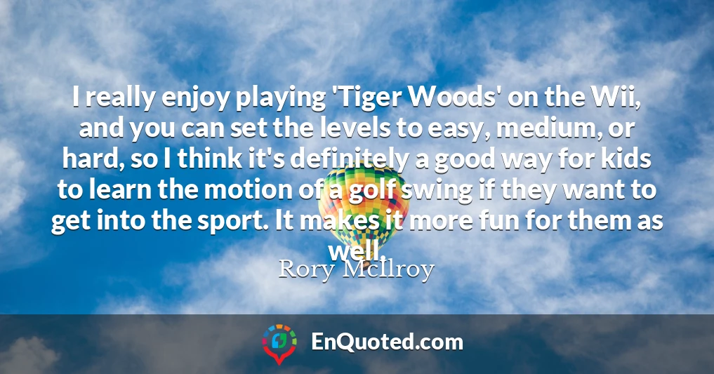 I really enjoy playing 'Tiger Woods' on the Wii, and you can set the levels to easy, medium, or hard, so I think it's definitely a good way for kids to learn the motion of a golf swing if they want to get into the sport. It makes it more fun for them as well.