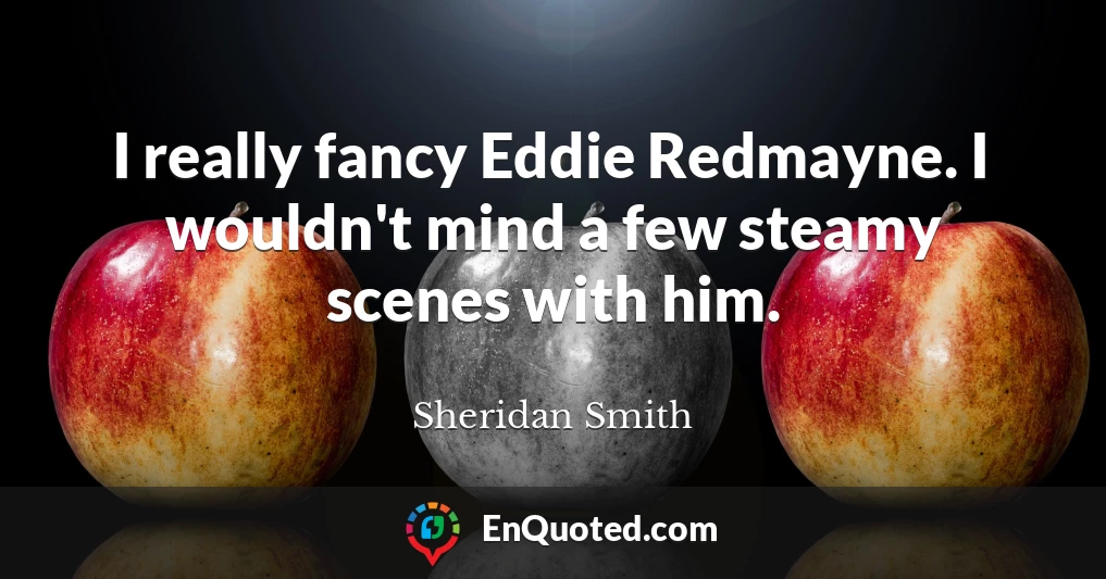 I really fancy Eddie Redmayne. I wouldn't mind a few steamy scenes with him.