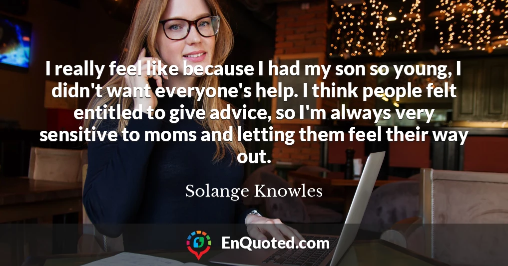 I really feel like because I had my son so young, I didn't want everyone's help. I think people felt entitled to give advice, so I'm always very sensitive to moms and letting them feel their way out.