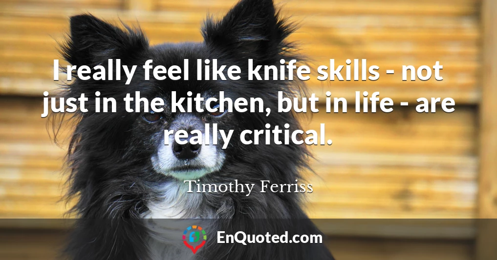 I really feel like knife skills - not just in the kitchen, but in life - are really critical.