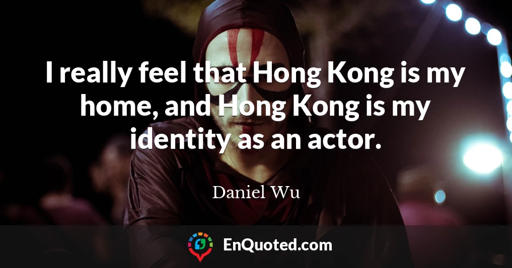 I really feel that Hong Kong is my home, and Hong Kong is my identity as an actor.