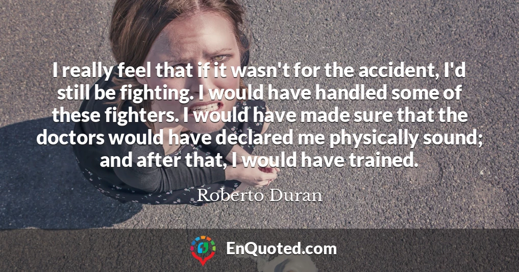 I really feel that if it wasn't for the accident, I'd still be fighting. I would have handled some of these fighters. I would have made sure that the doctors would have declared me physically sound; and after that, I would have trained.