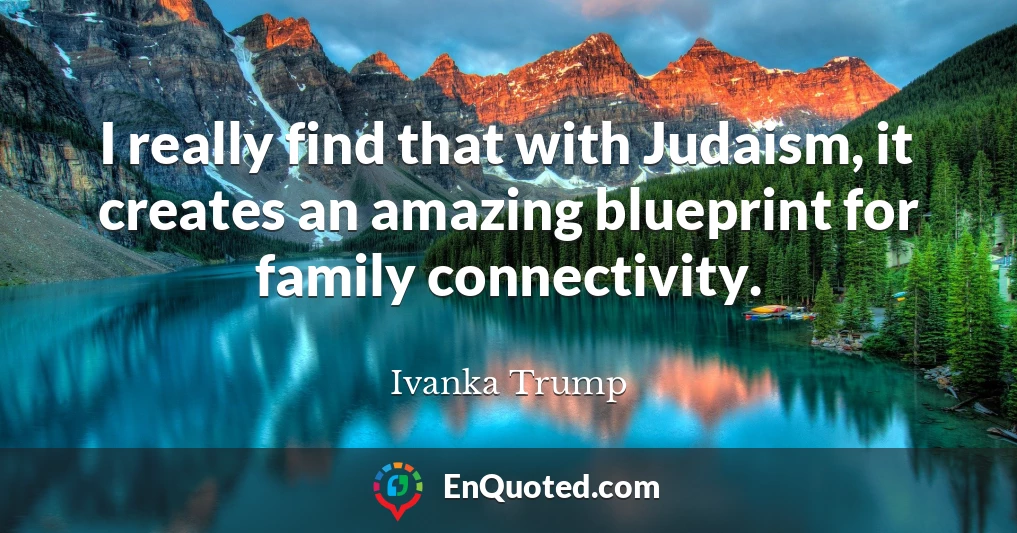 I really find that with Judaism, it creates an amazing blueprint for family connectivity.