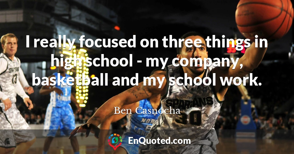 I really focused on three things in high school - my company, basketball and my school work.