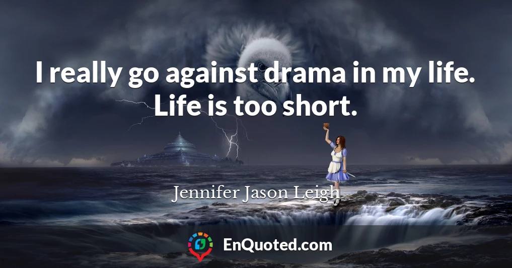 I really go against drama in my life. Life is too short.