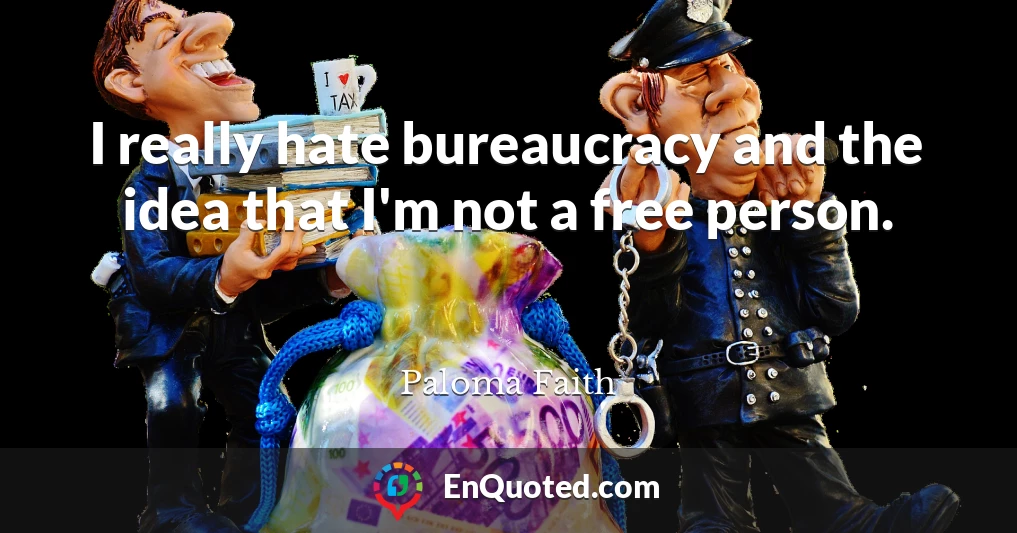 I really hate bureaucracy and the idea that I'm not a free person.