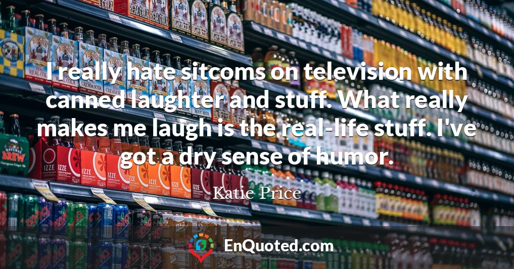 I really hate sitcoms on television with canned laughter and stuff. What really makes me laugh is the real-life stuff. I've got a dry sense of humor.
