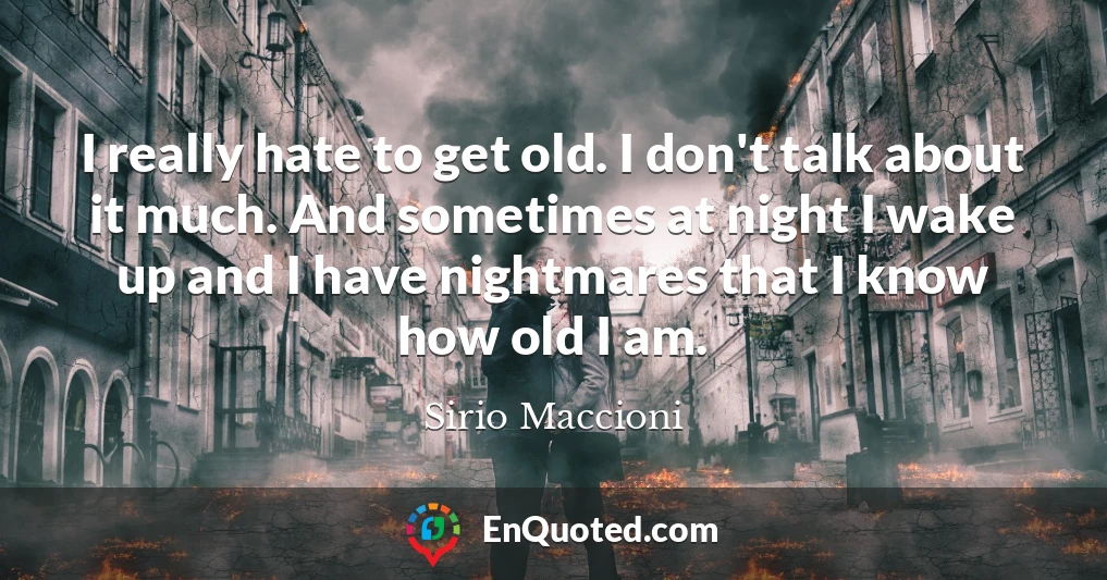 I really hate to get old. I don't talk about it much. And sometimes at night I wake up and I have nightmares that I know how old I am.