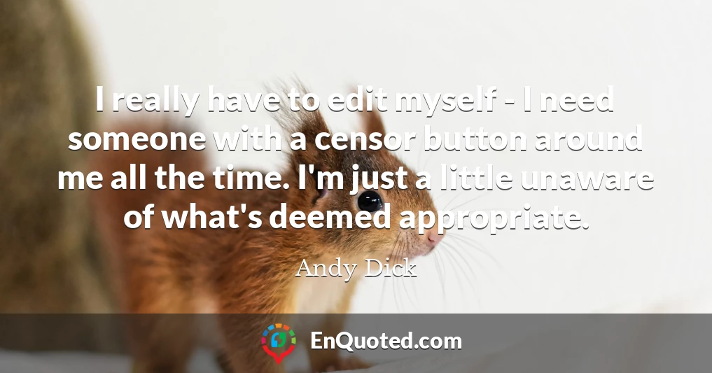 I really have to edit myself - I need someone with a censor button around me all the time. I'm just a little unaware of what's deemed appropriate.