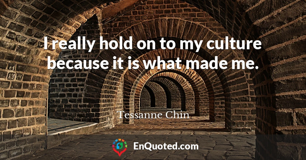I really hold on to my culture because it is what made me.
