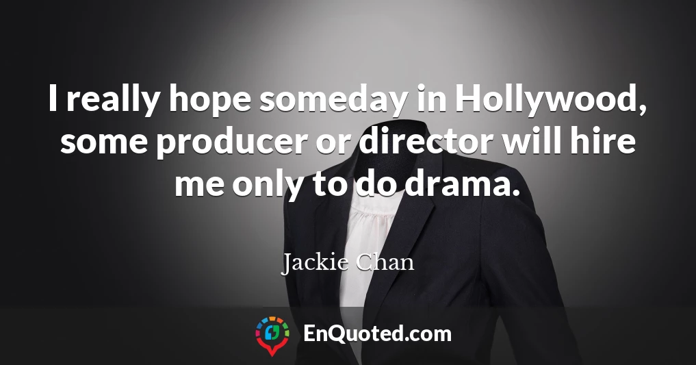 I really hope someday in Hollywood, some producer or director will hire me only to do drama.