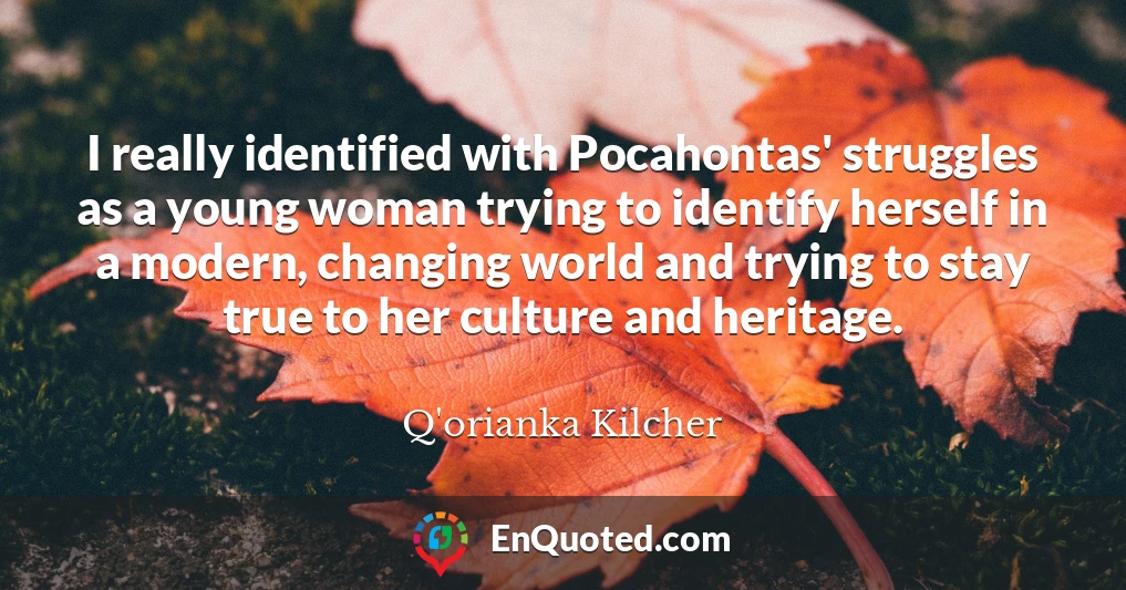 I really identified with Pocahontas' struggles as a young woman trying to identify herself in a modern, changing world and trying to stay true to her culture and heritage.