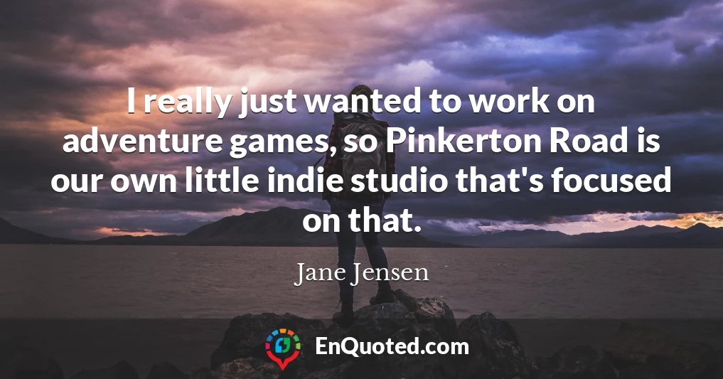 I really just wanted to work on adventure games, so Pinkerton Road is our own little indie studio that's focused on that.