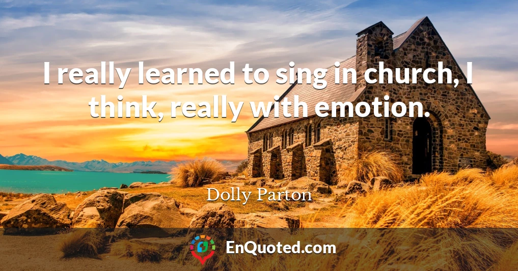 I really learned to sing in church, I think, really with emotion.