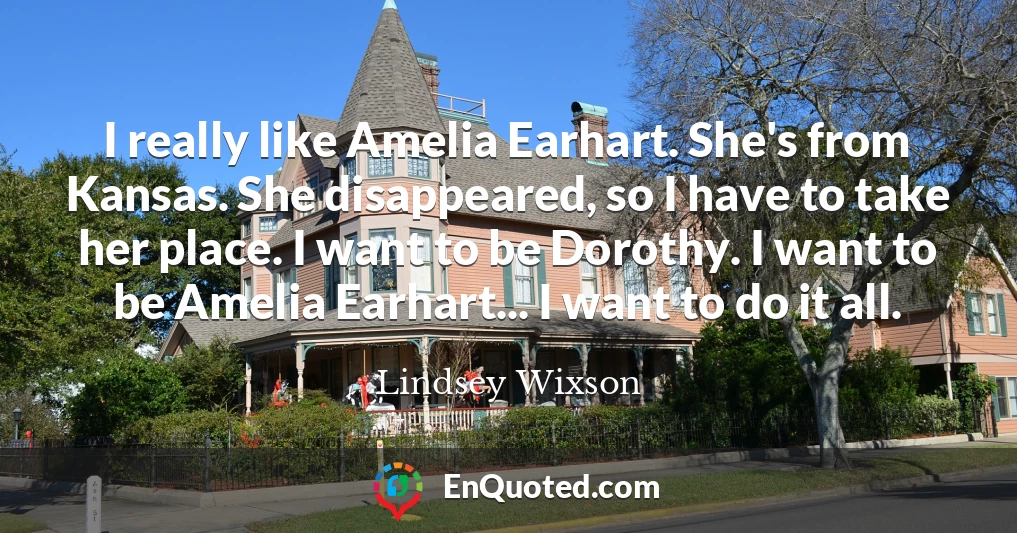 I really like Amelia Earhart. She's from Kansas. She disappeared, so I have to take her place. I want to be Dorothy. I want to be Amelia Earhart... I want to do it all.
