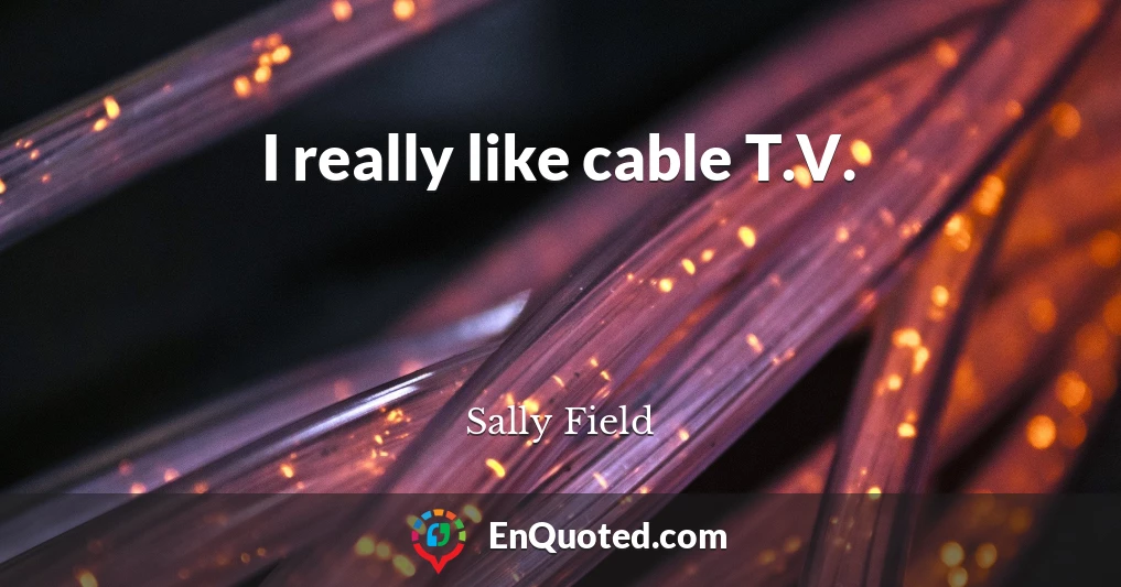 I really like cable T.V.