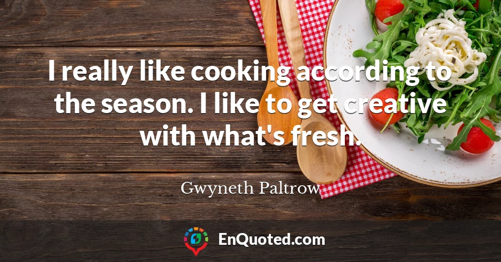 I really like cooking according to the season. I like to get creative with what's fresh.